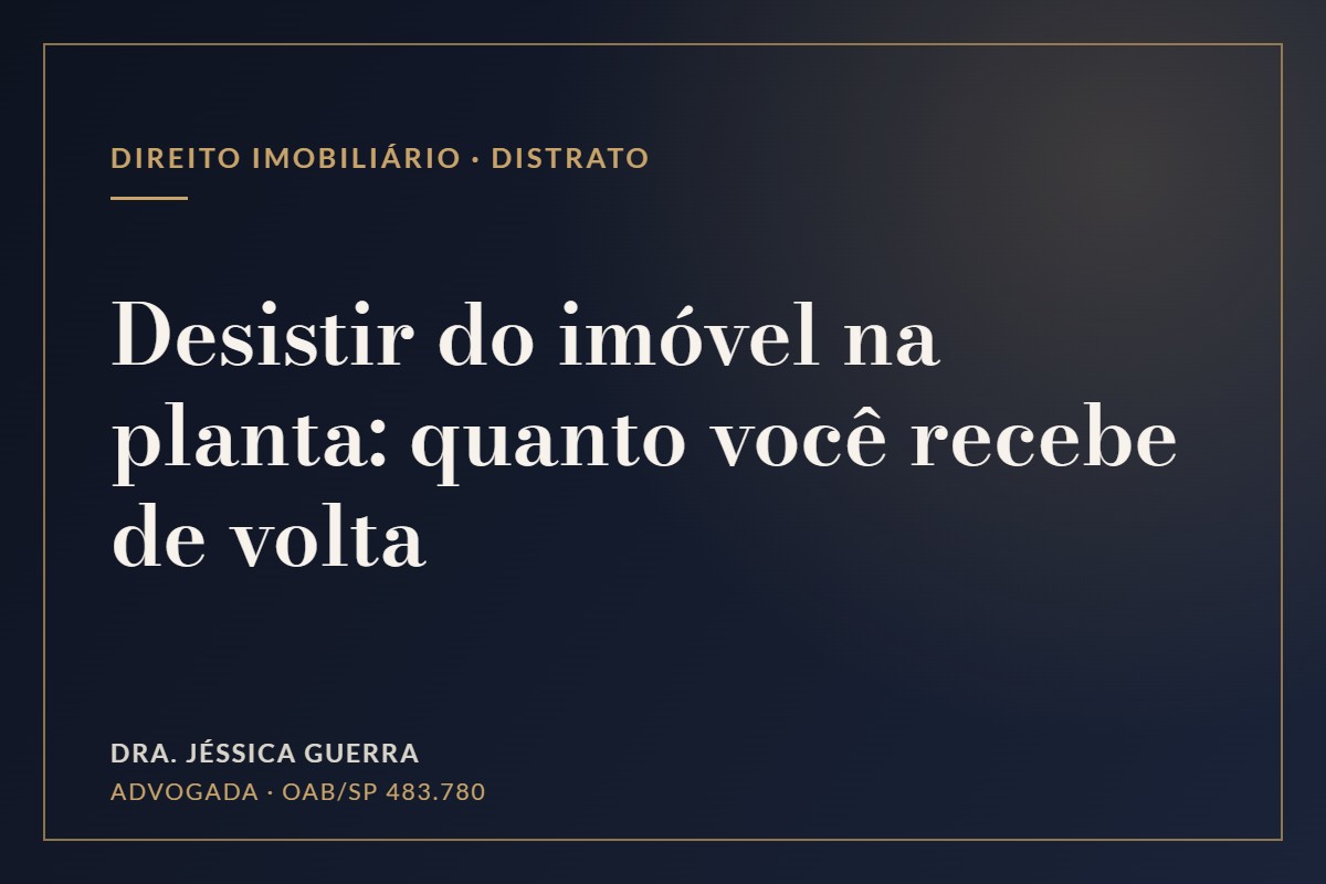 Quero desistir do imóvel na planta: quanto recebo de volta? As regras do distrato